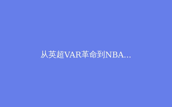 从英超VAR革命到NBA智能球馆：科技如何重塑现代体育的竞争格局与商业版图