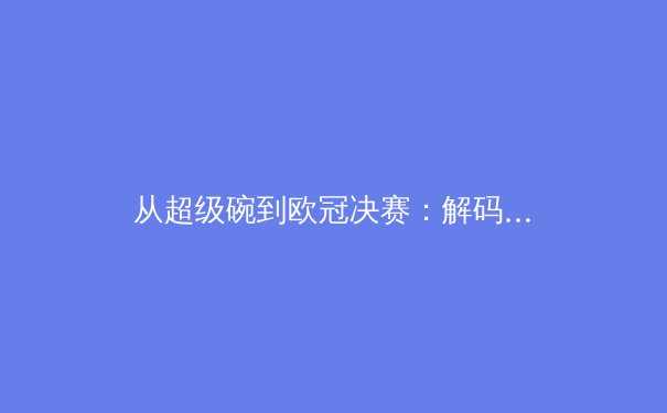 从超级碗到欧冠决赛：解码现代体育赛事背后的科技革命与商业逻辑 - 2