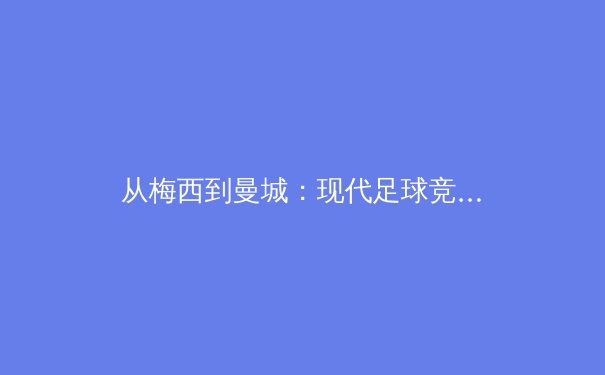 从梅西到曼城：现代足球竞技场上的科技革命与战术演进深度解析 - 3