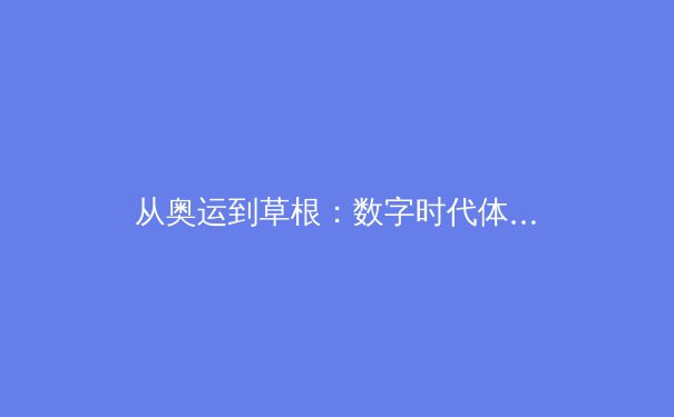 从奥运到草根：数字时代体育新闻的深度解析与价值重塑 - 3