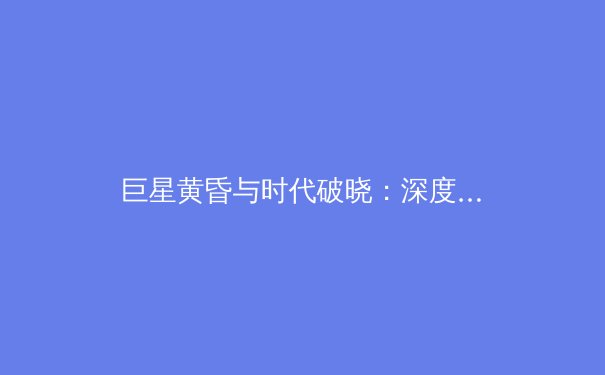 巨星黄昏与时代破晓：深度解析全球体育格局的范式转移 - 4