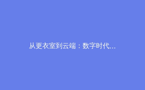 从更衣室到云端：数字时代体育新闻的传播革命与价值重塑