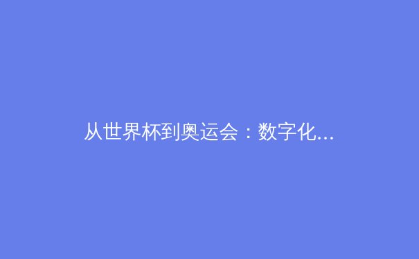 从世界杯到奥运会：数字化浪潮如何重塑现代体育新闻的呈现与体验 - 2