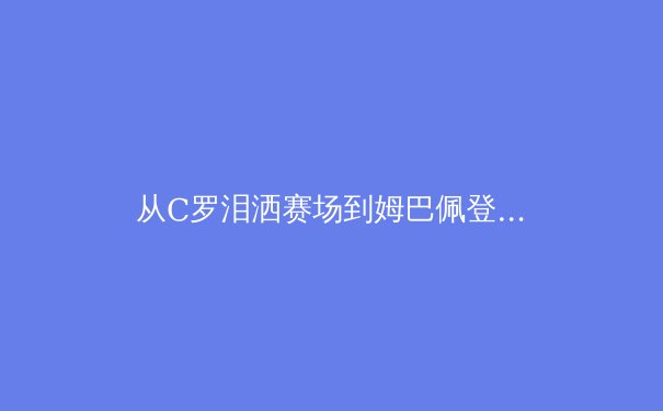 从C罗泪洒赛场到姆巴佩登顶：现代足球巨星迭代背后的技术革命与商业逻辑 - 2